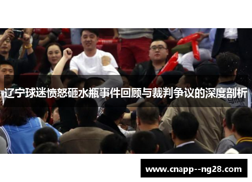 辽宁球迷愤怒砸水瓶事件回顾与裁判争议的深度剖析
