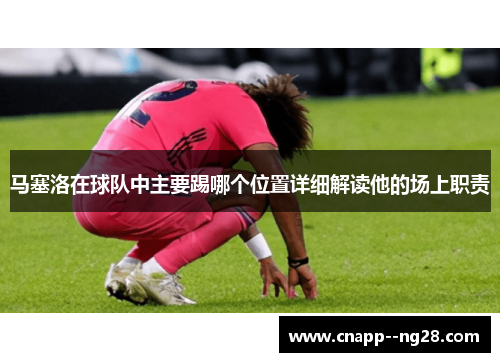 马塞洛在球队中主要踢哪个位置详细解读他的场上职责