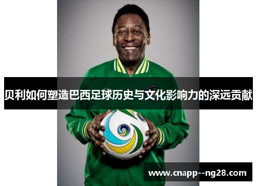 贝利如何塑造巴西足球历史与文化影响力的深远贡献