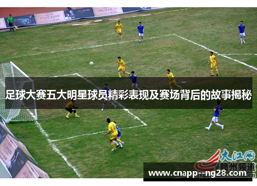 足球大赛五大明星球员精彩表现及赛场背后的故事揭秘 足球大赛五大明星球员精彩表现及赛场背后的故事揭秘
