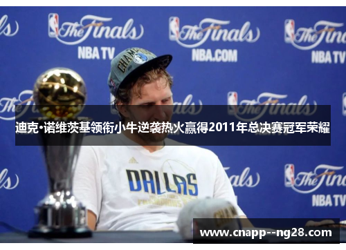 迪克·诺维茨基领衔小牛逆袭热火赢得2011年总决赛冠军荣耀