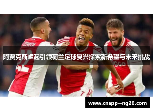 阿贾克斯崛起引领荷兰足球复兴探索新希望与未来挑战 阿贾克斯崛起引领荷兰足球复兴探索新希望与未来挑战