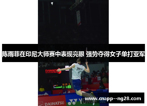 陈雨菲在印尼大师赛中表现亮眼 强势夺得女子单打亚军 陈雨菲在印尼大师赛中表现亮眼 强势夺得女子单打亚军