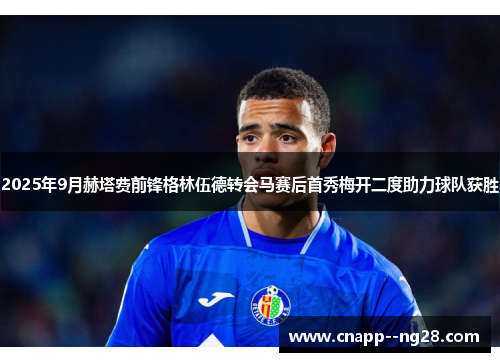 2025年9月赫塔费前锋格林伍德转会马赛后首秀梅开二度助力球队获胜 2025年9月赫塔费前锋格林伍德转会马赛后首秀梅开二度助力球队获胜
