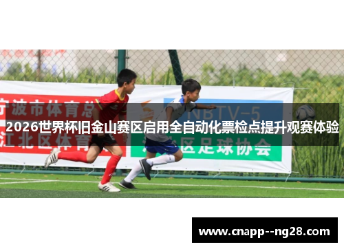 2026世界杯旧金山赛区启用全自动化票检点提升观赛体验 2026世界杯旧金山赛区启用全自动化票检点提升观赛体验