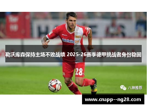 勒沃库森保持主场不败战绩 2025-26赛季德甲挑战者身份稳固 勒沃库森保持主场不败战绩 2025-26赛季德甲挑战者身份稳固