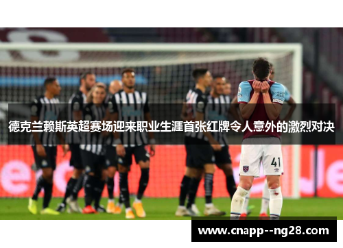 德克兰赖斯英超赛场迎来职业生涯首张红牌令人意外的激烈对决