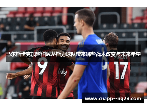 马尔斯卡克加盟伯恩茅斯为球队带来哪些战术改变与未来希望