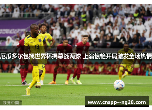 厄瓜多尔包揽世界杯揭幕战两球 上演惊艳开局激发全场热情