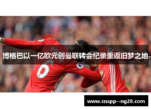 博格巴以一亿欧元创曼联转会纪录重返旧梦之地 博格巴以一亿欧元创曼联转会纪录重返旧梦之地