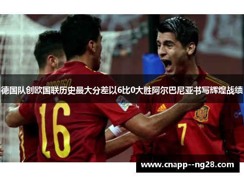 德国队创欧国联历史最大分差以6比0大胜阿尔巴尼亚书写辉煌战绩 德国队创欧国联历史最大分差以6比0大胜阿尔巴尼亚书写辉煌战绩