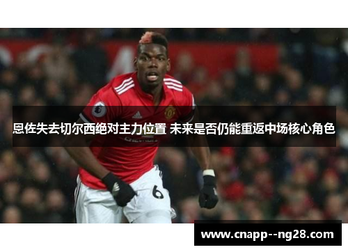 恩佐失去切尔西绝对主力位置 未来是否仍能重返中场核心角色 恩佐失去切尔西绝对主力位置 未来是否仍能重返中场核心角色